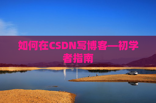如何在CSDN写博客—初学者指南 如何在CSDN写博客—初学者指南